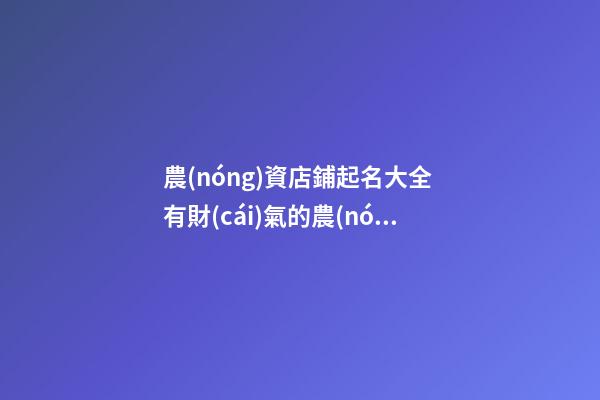 農(nóng)資店鋪起名大全 有財(cái)氣的農(nóng)資店名推薦-第1張-店鋪起名-玄機(jī)派